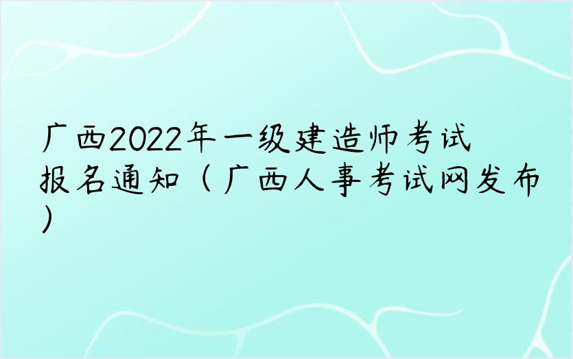 广西2022年一级建造师考试报名通知（广西人事考试网发布）