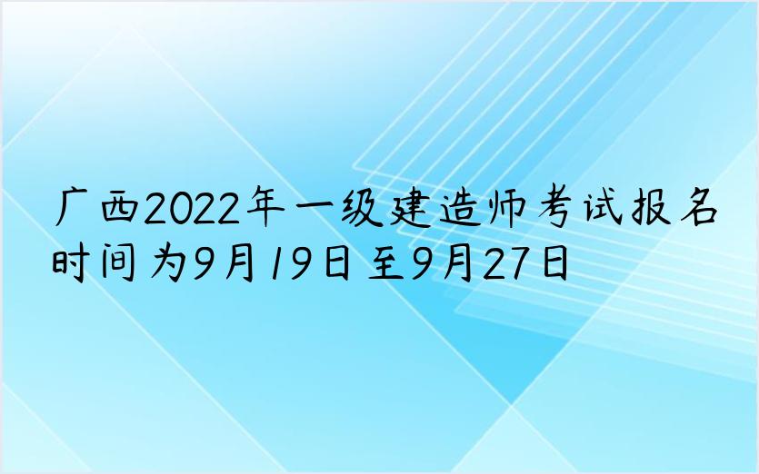 广西2022年一级建造师考试报名时间为9月19日至9月27日