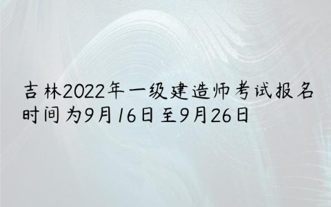 吉林2022年一级建造师考试报名时间为9月16日至9月26日