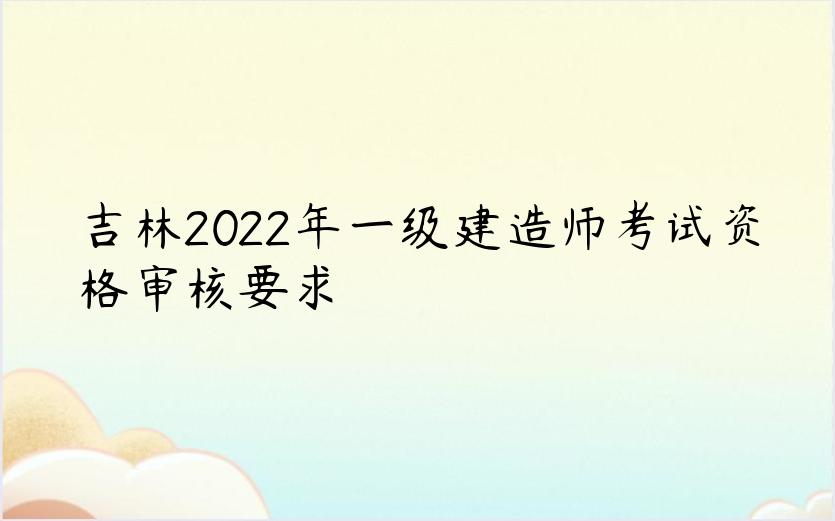 吉林2022年一级建造师考试资格审核要求