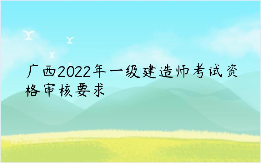 广西2022年一级建造师考试资格审核要求