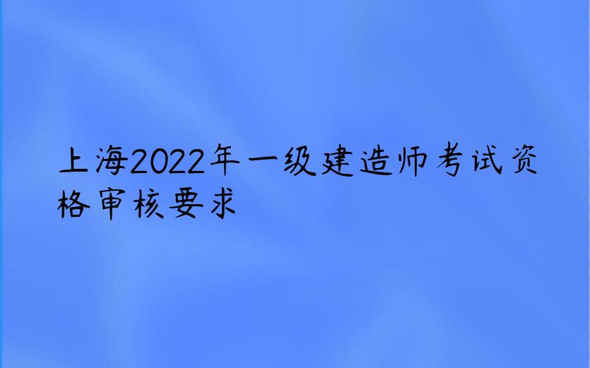 上海2022年一级建造师考试资格审核要求