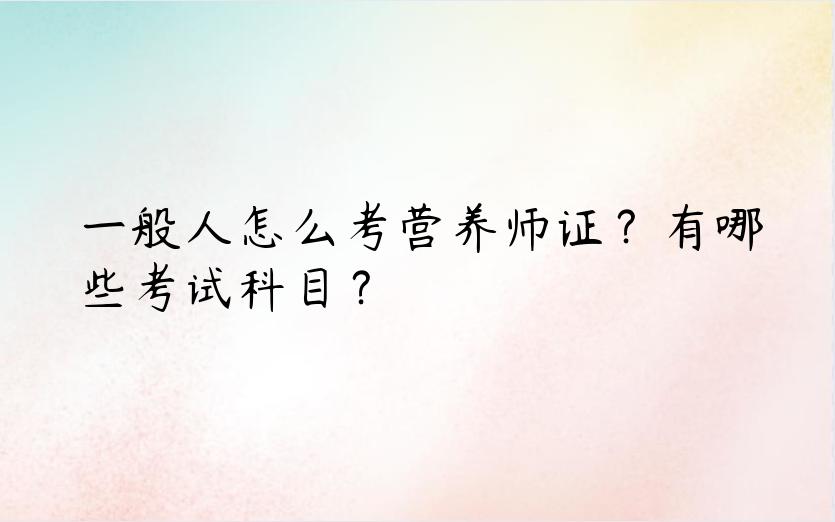 一般人怎么考营养师证？有哪些考试科目？