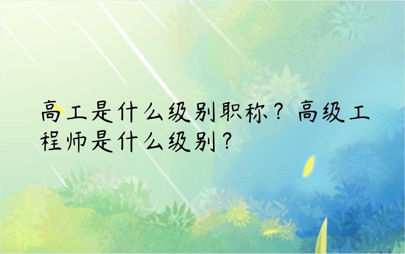 高工是什么级别职称？高级工程师是什么级别？