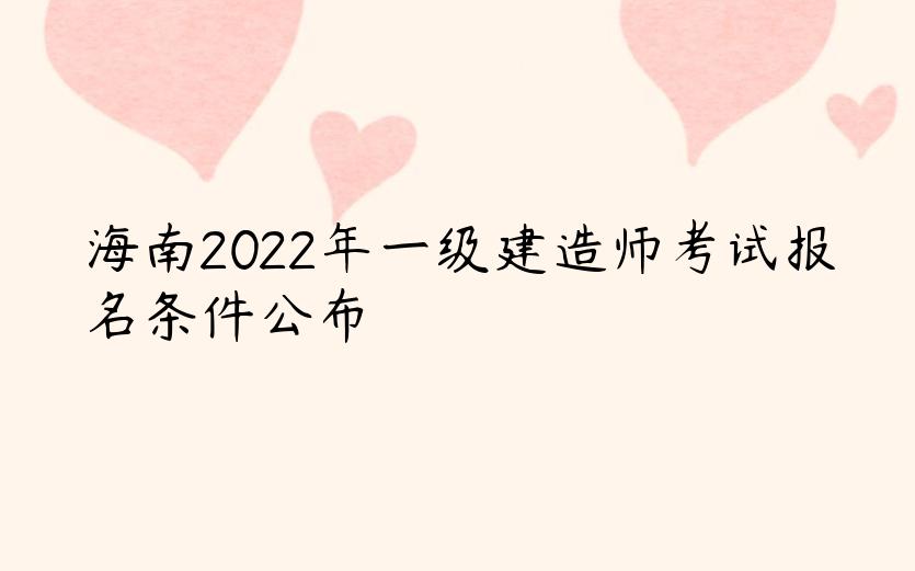 海南2022年一级建造师考试报名条件公布