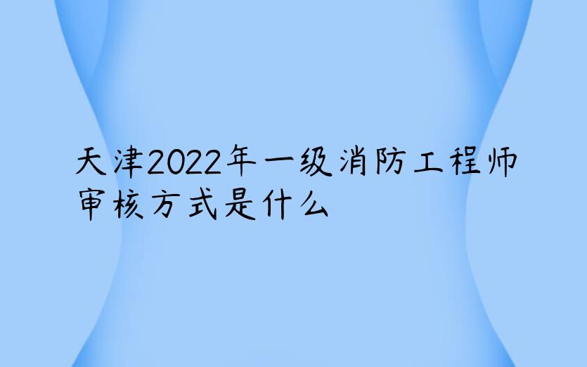 天津2022年一级消防工程师审核方式是什么