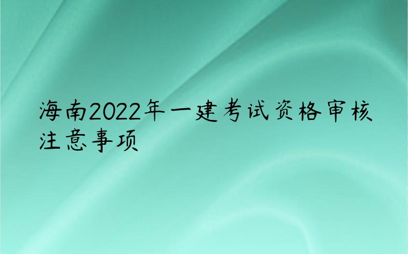 海南2022年一建考试资格审核注意事项