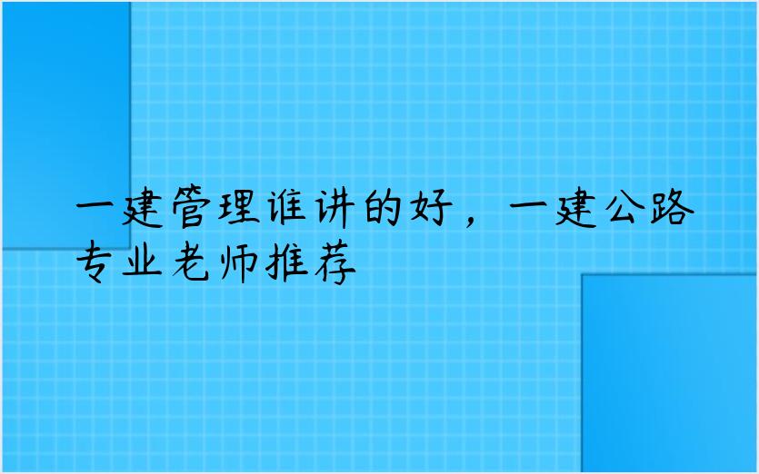 一建管理谁讲的好，一建公路专业老师推荐