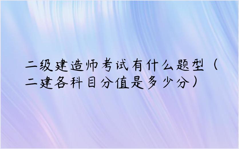 二级建造师考试有什么题型（二建各科目分值是多少分）