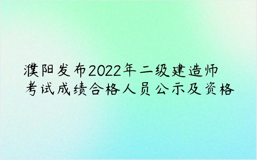 濮阳发布2022年二级建造师考试成绩合格人员公示及资格