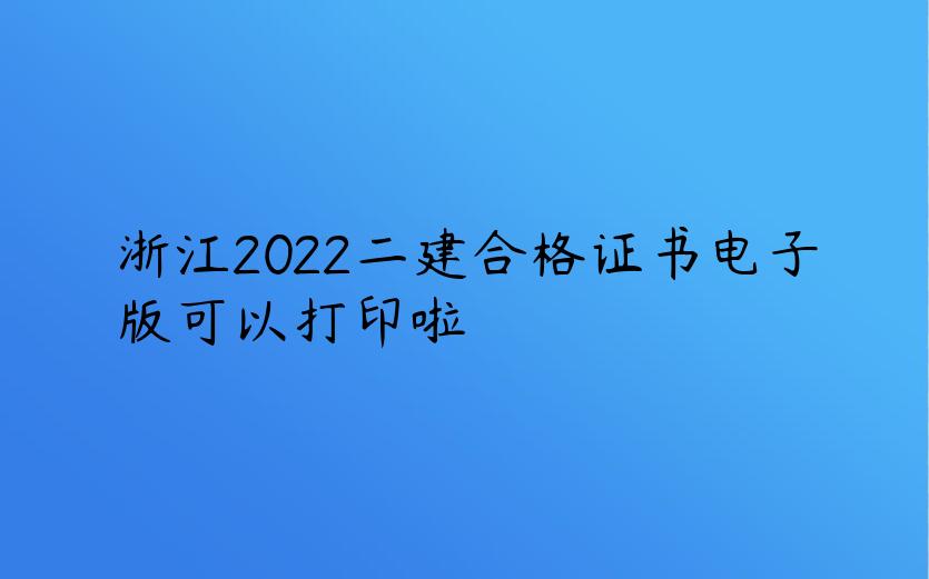 浙江2022二建合格证书电子版可以打印啦