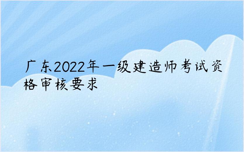 广东2022年一级建造师考试资格审核要求