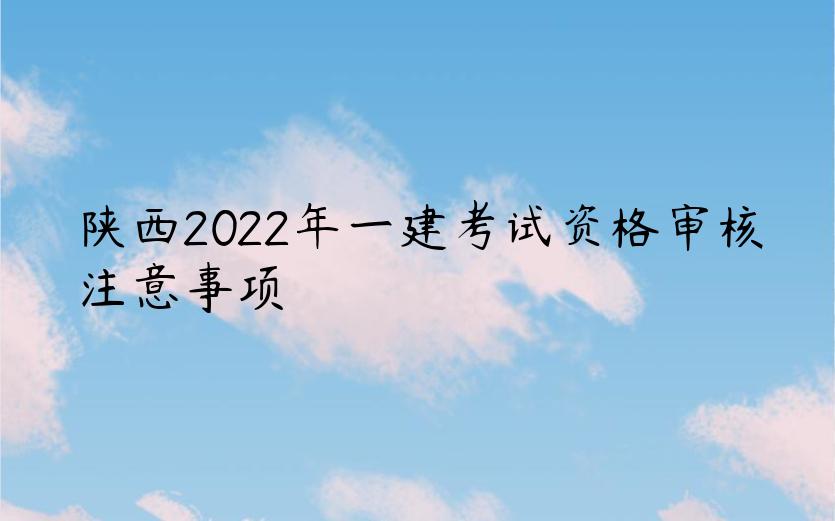 陕西2022年一建考试资格审核注意事项