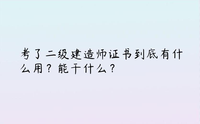 考了二级建造师证书到底有什么用？能干什么？