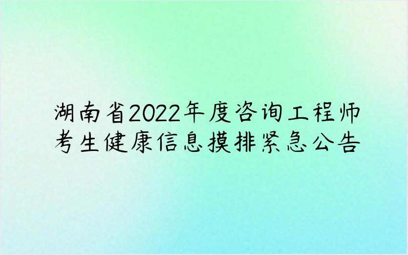 湖南省2022年度咨询工程师考生健康信息摸排紧急公告