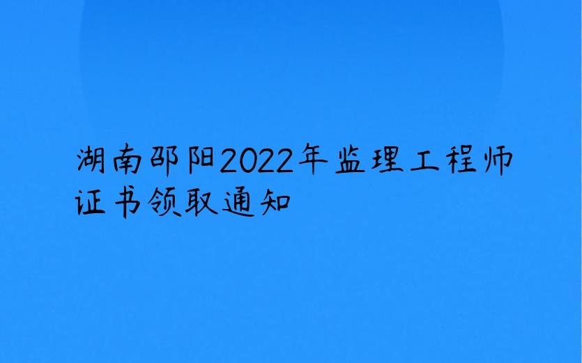 湖南邵阳2022年监理工程师证书领取通知