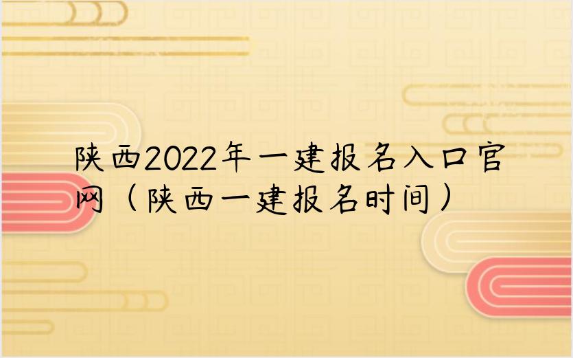 陕西2022年一建报名入口官网（陕西一建报名时间）