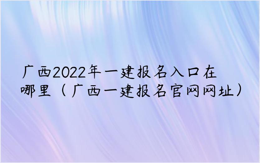 广西2022年一建报名入口在哪里（广西一建报名官网网址）