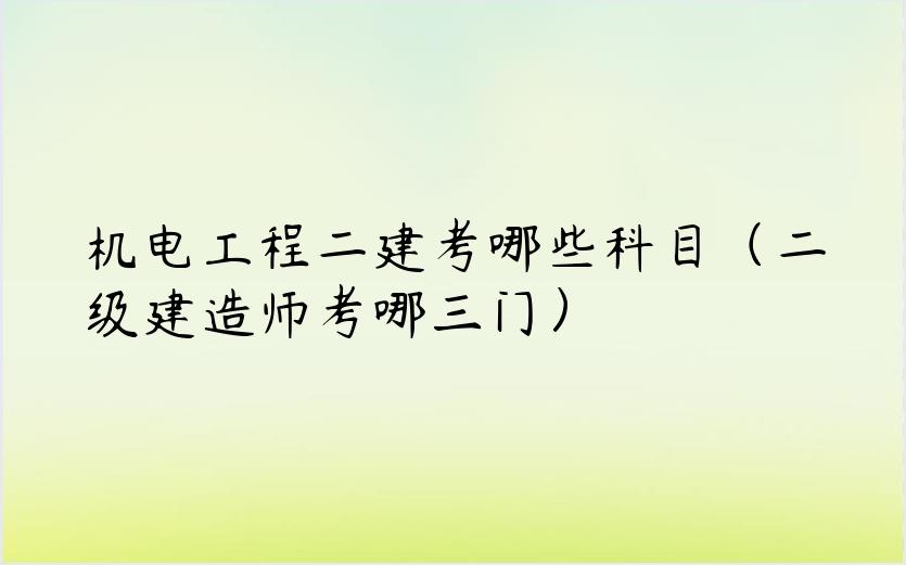 机电工程二建考哪些科目（二级建造师考哪三门）