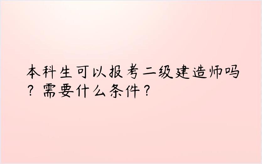 本科生可以报考二级建造师吗？需要什么条件？