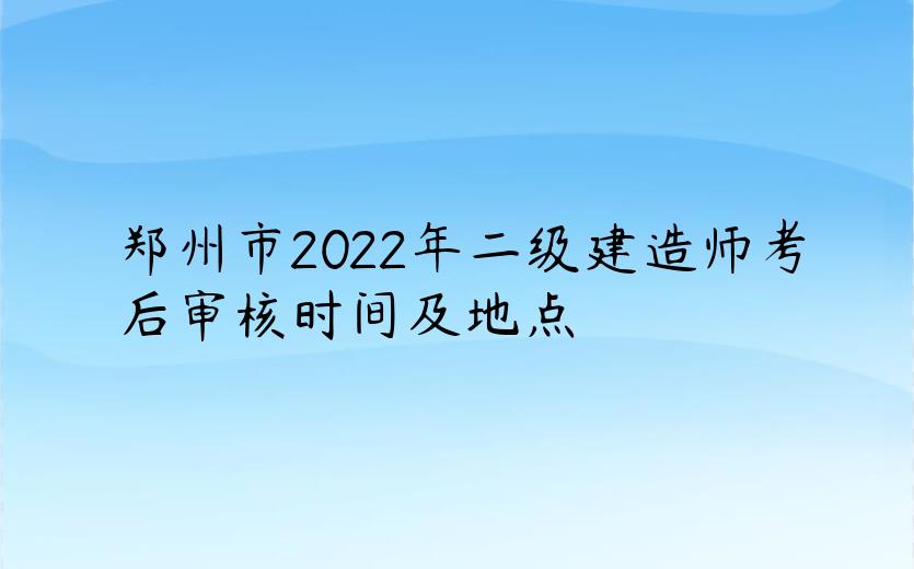 郑州市2022年二级建造师考后审核时间及地点