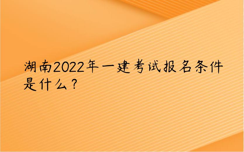 湖南2022年一建考试报名条件是什么？