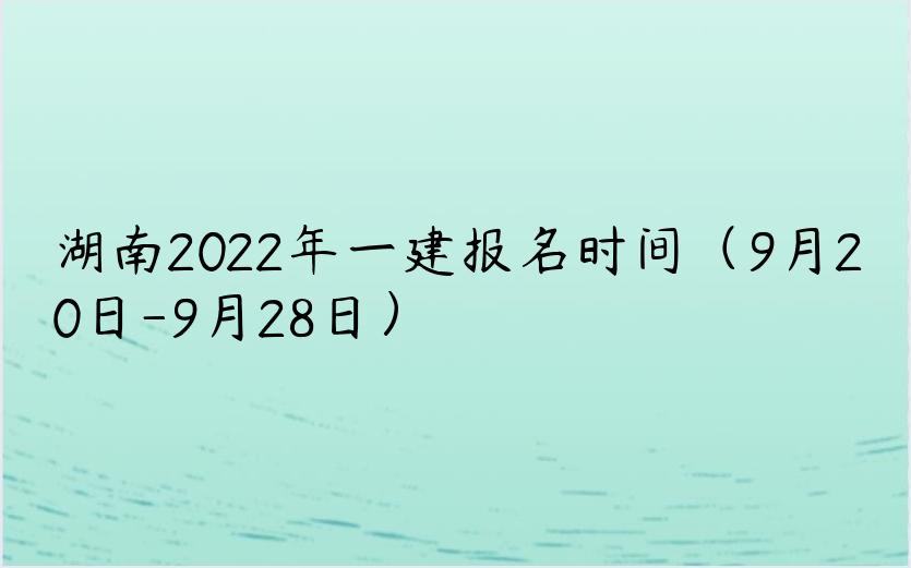 湖南2022年一建报名时间（9月20日-9月28日）