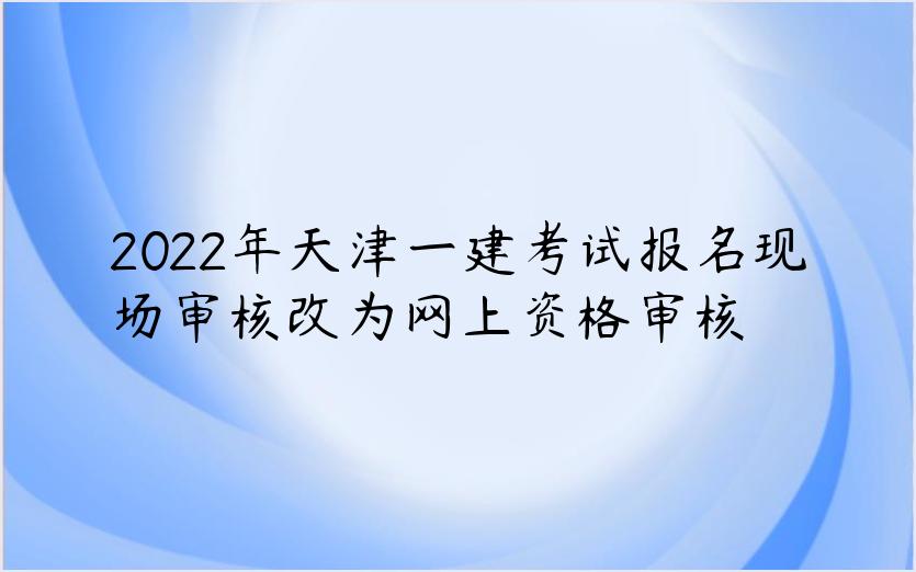 2022年天津一建考试报名现场审核改为网上资格审核