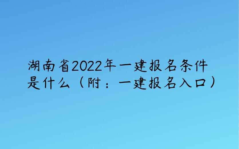 湖南省2022年一建报名条件是什么（附：一建报名入口）