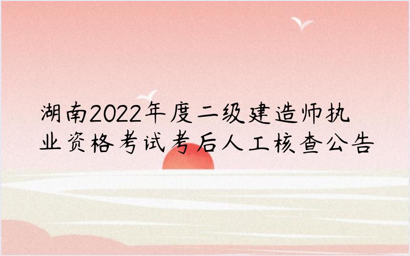 湖南2022年度二级建造师执业资格考试考后人工核查公告