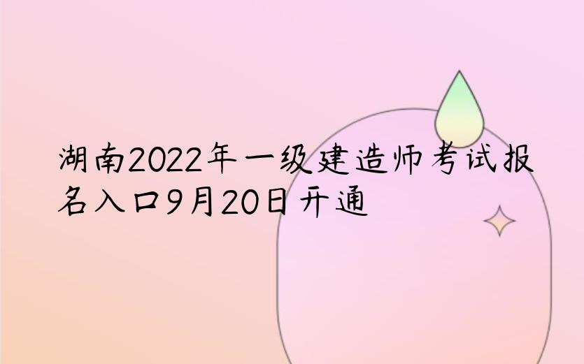 湖南2022年一级建造师考试报名入口9月20日开通