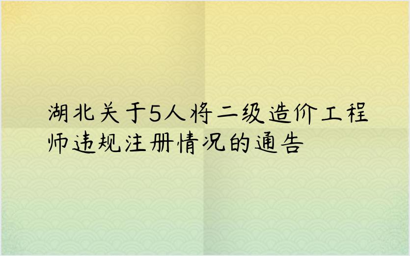 湖北关于5人将二级造价工程师违规注册情况的通告