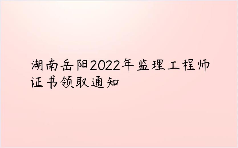湖南岳阳2022年监理工程师证书领取通知