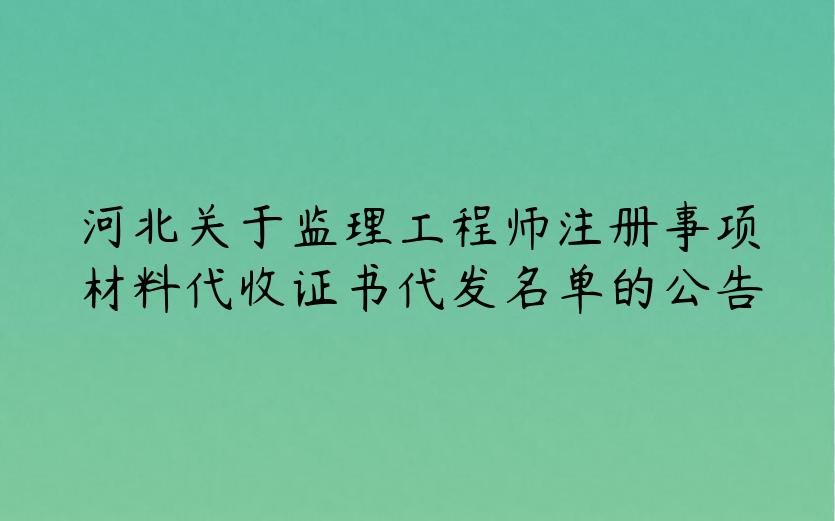 河北关于监理工程师注册事项材料代收证书代发名单的公告