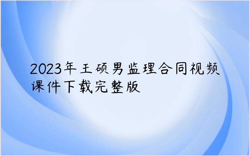 2023年王硕男监理合同视频课件下载完整版