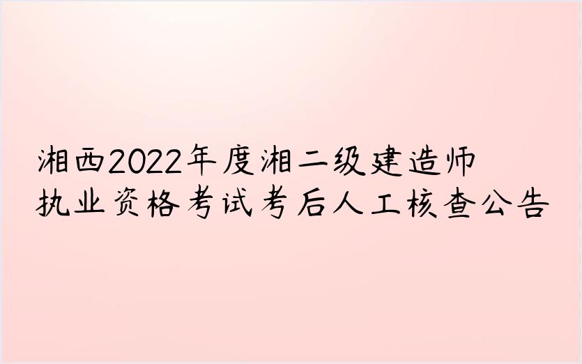 湘西2022年度湘二级建造师执业资格考试考后人工核查公告