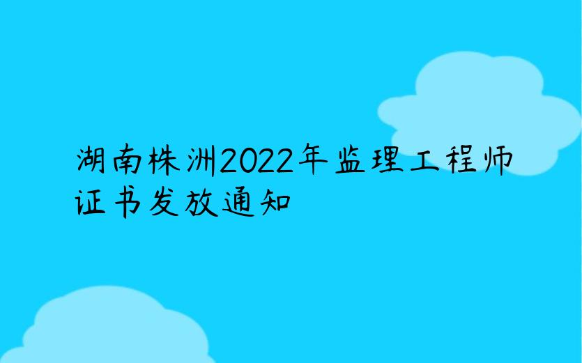 湖南株洲2022年监理工程师证书发放通知