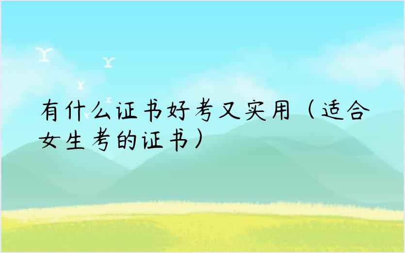 有什么证书好考又实用（适合女生考的证书）