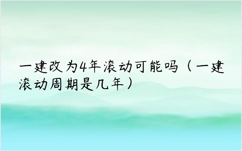 一建改为4年滚动可能吗（一建滚动周期是几年）