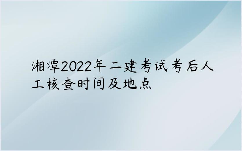 湘潭2022年二建考试考后人工核查时间及地点