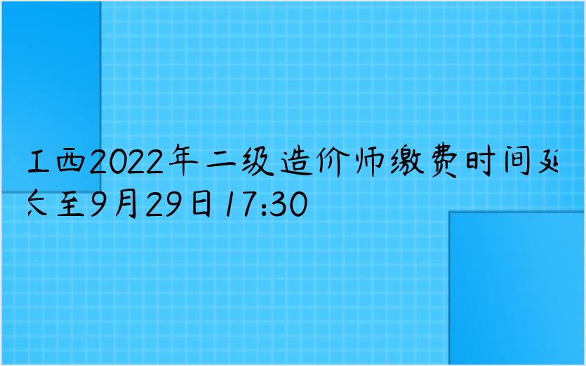 江西2022年二级造价师缴费时间延长至9月29日17:30