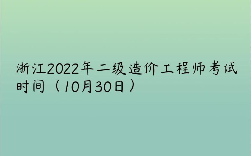 浙江2022年二级造价工程师考试时间（10月30日）