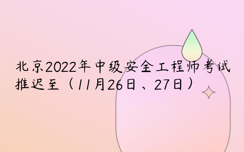 北京2022年中级安全工程师考试推迟至（11月26日、27日）