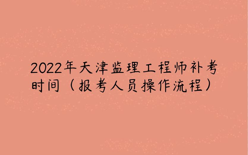 2022年天津监理工程师补考时间（报考人员操作流程）