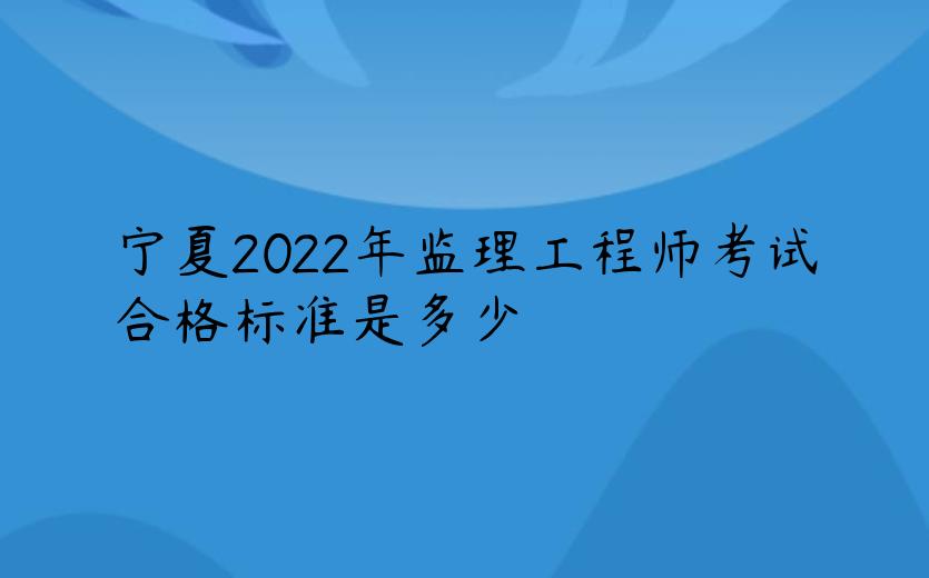宁夏2022年监理工程师考试合格标准是多少