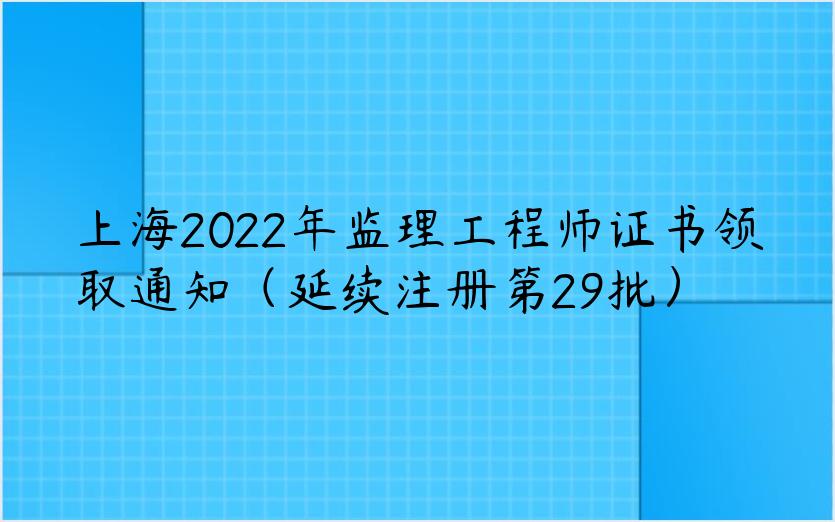 上海2022年监理工程师证书领取通知（延续注册第29批）