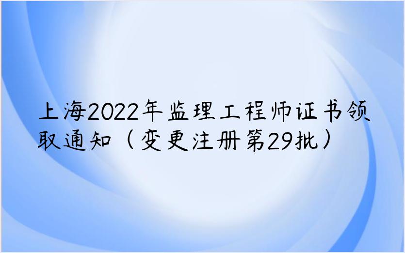 上海2022年监理工程师证书领取通知（变更注册第29批）