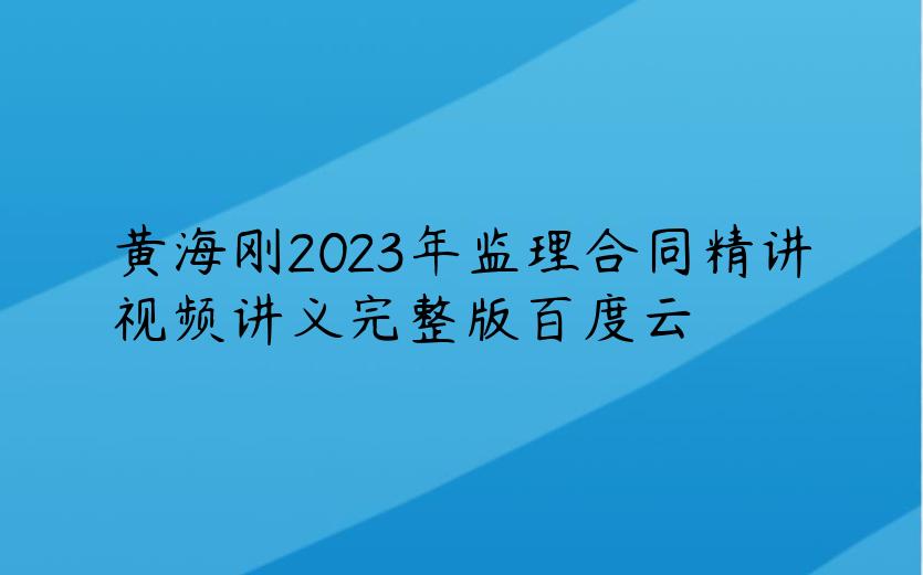 黄海刚2023年监理合同精讲视频讲义完整版百度云