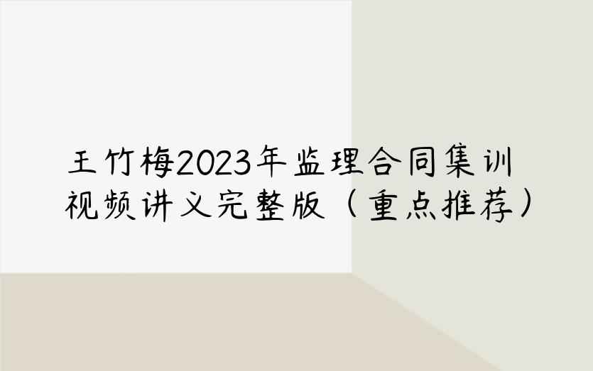 王竹梅2023年监理合同集训视频讲义完整版（重点推荐）