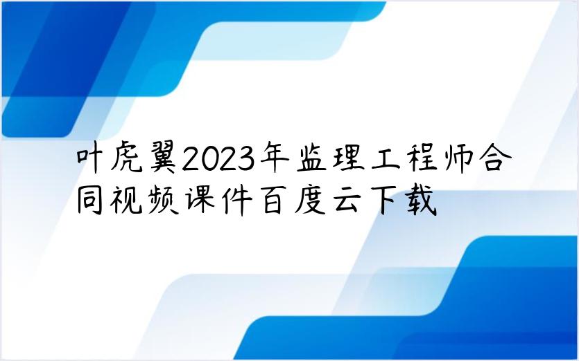 叶虎翼2023年监理工程师合同视频课件百度云下载